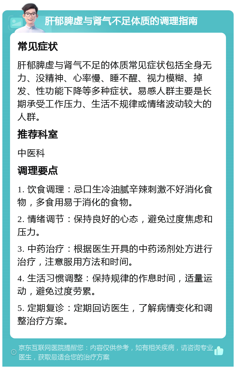 肝郁脾虚与肾气不足体质的调理指南 常见症状 肝郁脾虚与肾气不足的体质常见症状包括全身无力、没精神、心率慢、睡不醒、视力模糊、掉发、性功能下降等多种症状。易感人群主要是长期承受工作压力、生活不规律或情绪波动较大的人群。 推荐科室 中医科 调理要点 1. 饮食调理：忌口生冷油腻辛辣刺激不好消化食物，多食用易于消化的食物。 2. 情绪调节：保持良好的心态，避免过度焦虑和压力。 3. 中药治疗：根据医生开具的中药汤剂处方进行治疗，注意服用方法和时间。 4. 生活习惯调整：保持规律的作息时间，适量运动，避免过度劳累。 5. 定期复诊：定期回访医生，了解病情变化和调整治疗方案。