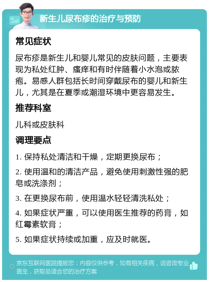 新生儿尿布疹的治疗与预防 常见症状 尿布疹是新生儿和婴儿常见的皮肤问题，主要表现为私处红肿、瘙痒和有时伴随着小水泡或脓疱。易感人群包括长时间穿戴尿布的婴儿和新生儿，尤其是在夏季或潮湿环境中更容易发生。 推荐科室 儿科或皮肤科 调理要点 1. 保持私处清洁和干燥，定期更换尿布； 2. 使用温和的清洁产品，避免使用刺激性强的肥皂或洗涤剂； 3. 在更换尿布前，使用温水轻轻清洗私处； 4. 如果症状严重，可以使用医生推荐的药膏，如红霉素软膏； 5. 如果症状持续或加重，应及时就医。