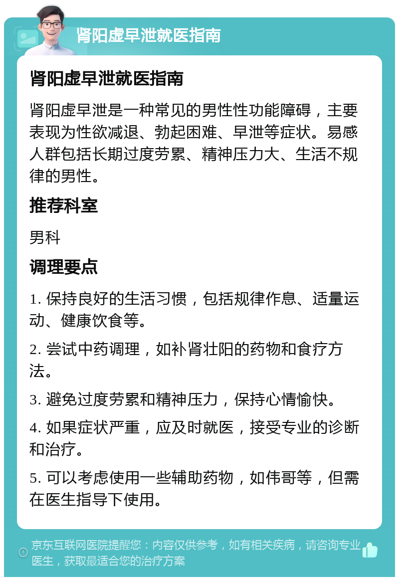 肾阳虚早泄就医指南 肾阳虚早泄就医指南 肾阳虚早泄是一种常见的男性性功能障碍，主要表现为性欲减退、勃起困难、早泄等症状。易感人群包括长期过度劳累、精神压力大、生活不规律的男性。 推荐科室 男科 调理要点 1. 保持良好的生活习惯，包括规律作息、适量运动、健康饮食等。 2. 尝试中药调理，如补肾壮阳的药物和食疗方法。 3. 避免过度劳累和精神压力，保持心情愉快。 4. 如果症状严重，应及时就医，接受专业的诊断和治疗。 5. 可以考虑使用一些辅助药物，如伟哥等，但需在医生指导下使用。