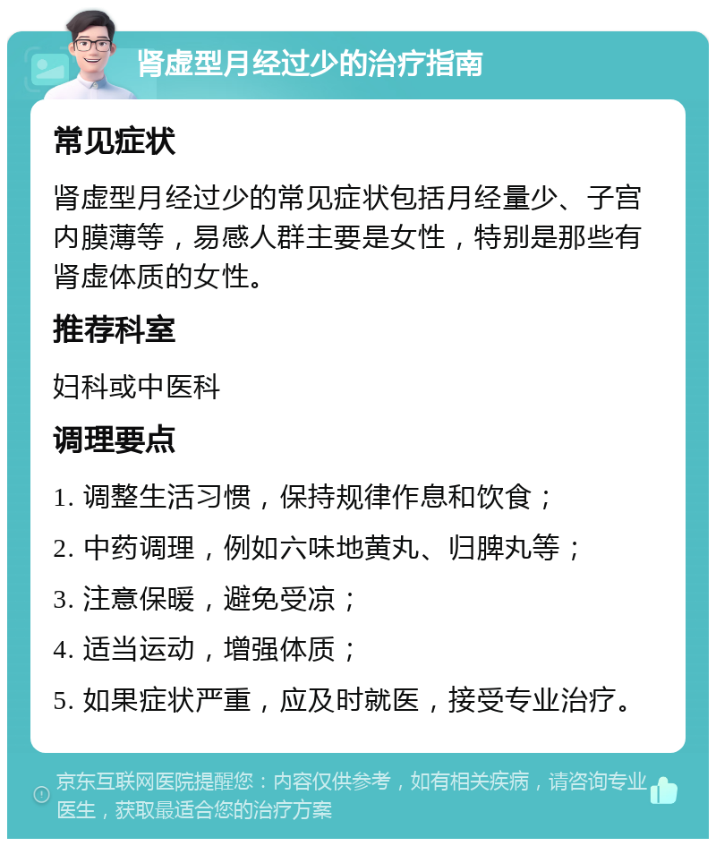 肾虚型月经过少的治疗指南 常见症状 肾虚型月经过少的常见症状包括月经量少、子宫内膜薄等，易感人群主要是女性，特别是那些有肾虚体质的女性。 推荐科室 妇科或中医科 调理要点 1. 调整生活习惯，保持规律作息和饮食； 2. 中药调理，例如六味地黄丸、归脾丸等； 3. 注意保暖，避免受凉； 4. 适当运动，增强体质； 5. 如果症状严重，应及时就医，接受专业治疗。