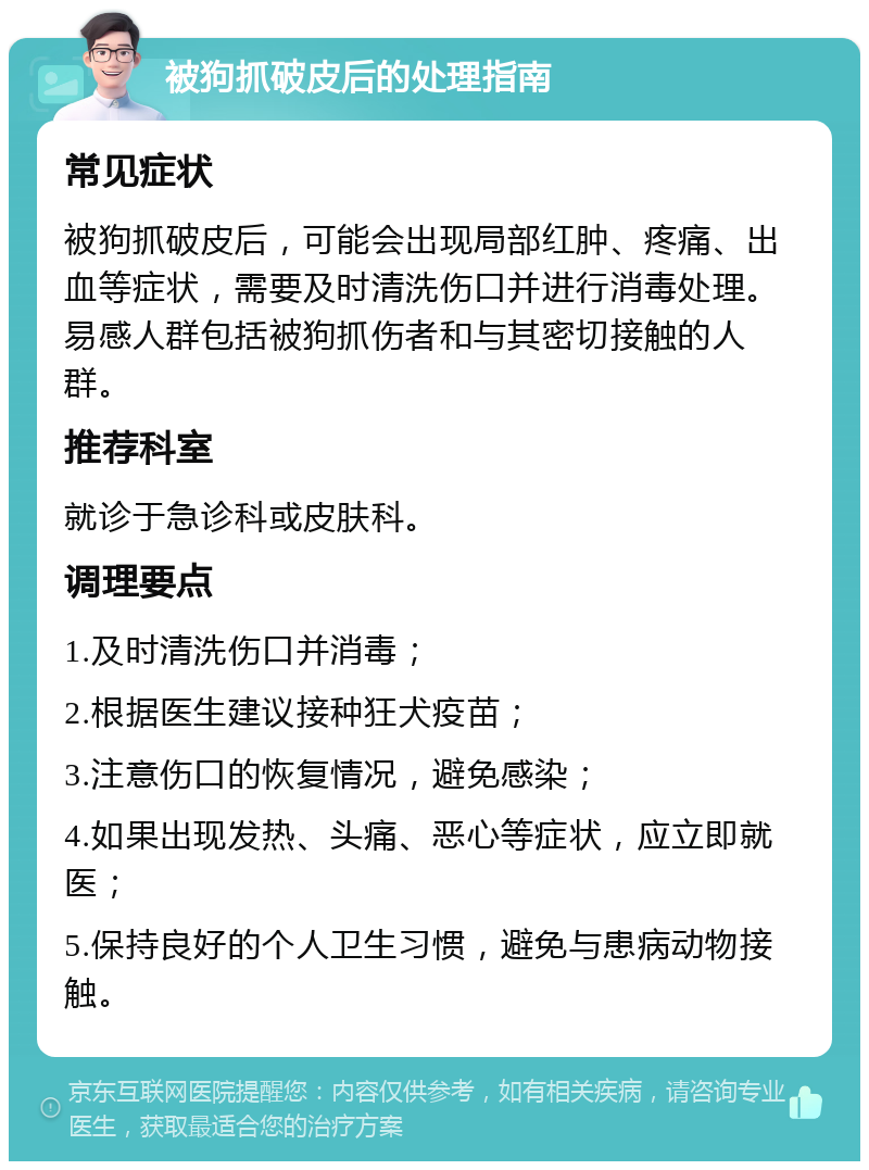 被狗抓破皮后的处理指南 常见症状 被狗抓破皮后，可能会出现局部红肿、疼痛、出血等症状，需要及时清洗伤口并进行消毒处理。易感人群包括被狗抓伤者和与其密切接触的人群。 推荐科室 就诊于急诊科或皮肤科。 调理要点 1.及时清洗伤口并消毒； 2.根据医生建议接种狂犬疫苗； 3.注意伤口的恢复情况，避免感染； 4.如果出现发热、头痛、恶心等症状，应立即就医； 5.保持良好的个人卫生习惯，避免与患病动物接触。