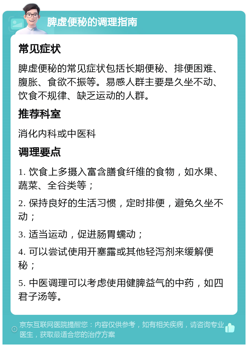 脾虚便秘的调理指南 常见症状 脾虚便秘的常见症状包括长期便秘、排便困难、腹胀、食欲不振等。易感人群主要是久坐不动、饮食不规律、缺乏运动的人群。 推荐科室 消化内科或中医科 调理要点 1. 饮食上多摄入富含膳食纤维的食物，如水果、蔬菜、全谷类等； 2. 保持良好的生活习惯，定时排便，避免久坐不动； 3. 适当运动，促进肠胃蠕动； 4. 可以尝试使用开塞露或其他轻泻剂来缓解便秘； 5. 中医调理可以考虑使用健脾益气的中药，如四君子汤等。