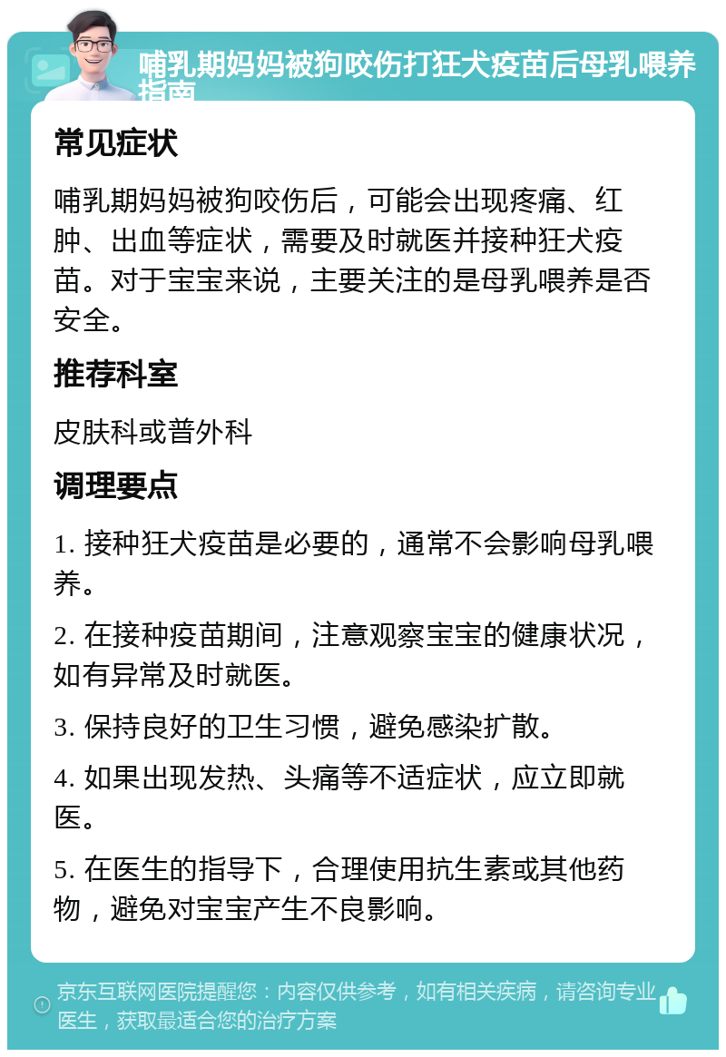 哺乳期妈妈被狗咬伤打狂犬疫苗后母乳喂养指南 常见症状 哺乳期妈妈被狗咬伤后，可能会出现疼痛、红肿、出血等症状，需要及时就医并接种狂犬疫苗。对于宝宝来说，主要关注的是母乳喂养是否安全。 推荐科室 皮肤科或普外科 调理要点 1. 接种狂犬疫苗是必要的，通常不会影响母乳喂养。 2. 在接种疫苗期间，注意观察宝宝的健康状况，如有异常及时就医。 3. 保持良好的卫生习惯，避免感染扩散。 4. 如果出现发热、头痛等不适症状，应立即就医。 5. 在医生的指导下，合理使用抗生素或其他药物，避免对宝宝产生不良影响。