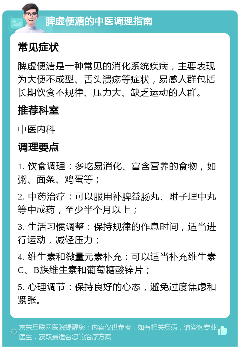 脾虚便溏的中医调理指南 常见症状 脾虚便溏是一种常见的消化系统疾病，主要表现为大便不成型、舌头溃疡等症状，易感人群包括长期饮食不规律、压力大、缺乏运动的人群。 推荐科室 中医内科 调理要点 1. 饮食调理：多吃易消化、富含营养的食物，如粥、面条、鸡蛋等； 2. 中药治疗：可以服用补脾益肠丸、附子理中丸等中成药，至少半个月以上； 3. 生活习惯调整：保持规律的作息时间，适当进行运动，减轻压力； 4. 维生素和微量元素补充：可以适当补充维生素C、B族维生素和葡萄糖酸锌片； 5. 心理调节：保持良好的心态，避免过度焦虑和紧张。