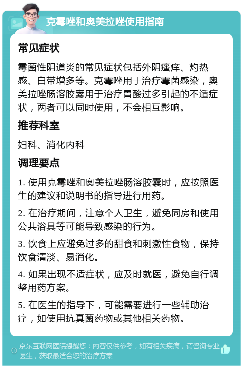 克霉唑和奥美拉唑使用指南 常见症状 霉菌性阴道炎的常见症状包括外阴瘙痒、灼热感、白带增多等。克霉唑用于治疗霉菌感染，奥美拉唑肠溶胶囊用于治疗胃酸过多引起的不适症状，两者可以同时使用，不会相互影响。 推荐科室 妇科、消化内科 调理要点 1. 使用克霉唑和奥美拉唑肠溶胶囊时，应按照医生的建议和说明书的指导进行用药。 2. 在治疗期间，注意个人卫生，避免同房和使用公共浴具等可能导致感染的行为。 3. 饮食上应避免过多的甜食和刺激性食物，保持饮食清淡、易消化。 4. 如果出现不适症状，应及时就医，避免自行调整用药方案。 5. 在医生的指导下，可能需要进行一些辅助治疗，如使用抗真菌药物或其他相关药物。