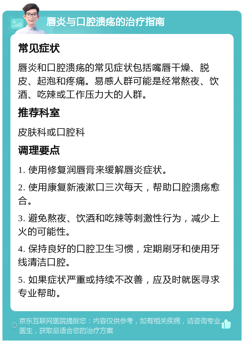 唇炎与口腔溃疡的治疗指南 常见症状 唇炎和口腔溃疡的常见症状包括嘴唇干燥、脱皮、起泡和疼痛。易感人群可能是经常熬夜、饮酒、吃辣或工作压力大的人群。 推荐科室 皮肤科或口腔科 调理要点 1. 使用修复润唇膏来缓解唇炎症状。 2. 使用康复新液漱口三次每天，帮助口腔溃疡愈合。 3. 避免熬夜、饮酒和吃辣等刺激性行为，减少上火的可能性。 4. 保持良好的口腔卫生习惯，定期刷牙和使用牙线清洁口腔。 5. 如果症状严重或持续不改善，应及时就医寻求专业帮助。