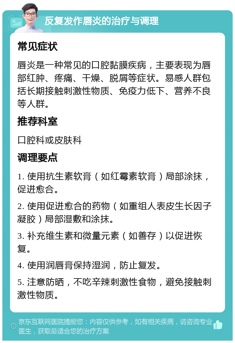 反复发作唇炎的治疗与调理 常见症状 唇炎是一种常见的口腔黏膜疾病，主要表现为唇部红肿、疼痛、干燥、脱屑等症状。易感人群包括长期接触刺激性物质、免疫力低下、营养不良等人群。 推荐科室 口腔科或皮肤科 调理要点 1. 使用抗生素软膏（如红霉素软膏）局部涂抹，促进愈合。 2. 使用促进愈合的药物（如重组人表皮生长因子凝胶）局部湿敷和涂抹。 3. 补充维生素和微量元素（如善存）以促进恢复。 4. 使用润唇膏保持湿润，防止复发。 5. 注意防晒，不吃辛辣刺激性食物，避免接触刺激性物质。