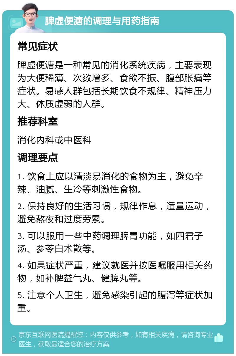 脾虚便溏的调理与用药指南 常见症状 脾虚便溏是一种常见的消化系统疾病，主要表现为大便稀薄、次数增多、食欲不振、腹部胀痛等症状。易感人群包括长期饮食不规律、精神压力大、体质虚弱的人群。 推荐科室 消化内科或中医科 调理要点 1. 饮食上应以清淡易消化的食物为主，避免辛辣、油腻、生冷等刺激性食物。 2. 保持良好的生活习惯，规律作息，适量运动，避免熬夜和过度劳累。 3. 可以服用一些中药调理脾胃功能，如四君子汤、参苓白术散等。 4. 如果症状严重，建议就医并按医嘱服用相关药物，如补脾益气丸、健脾丸等。 5. 注意个人卫生，避免感染引起的腹泻等症状加重。