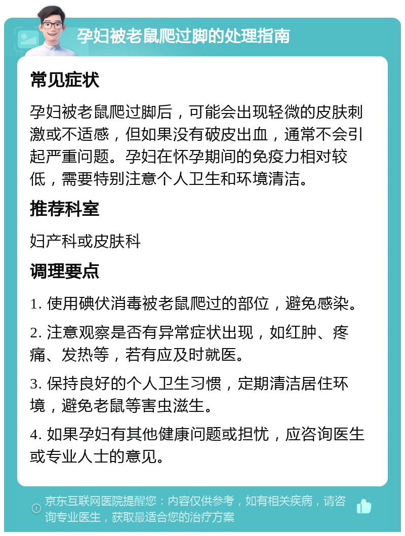 孕妇被老鼠爬过脚的处理指南 常见症状 孕妇被老鼠爬过脚后，可能会出现轻微的皮肤刺激或不适感，但如果没有破皮出血，通常不会引起严重问题。孕妇在怀孕期间的免疫力相对较低，需要特别注意个人卫生和环境清洁。 推荐科室 妇产科或皮肤科 调理要点 1. 使用碘伏消毒被老鼠爬过的部位，避免感染。 2. 注意观察是否有异常症状出现，如红肿、疼痛、发热等，若有应及时就医。 3. 保持良好的个人卫生习惯，定期清洁居住环境，避免老鼠等害虫滋生。 4. 如果孕妇有其他健康问题或担忧，应咨询医生或专业人士的意见。