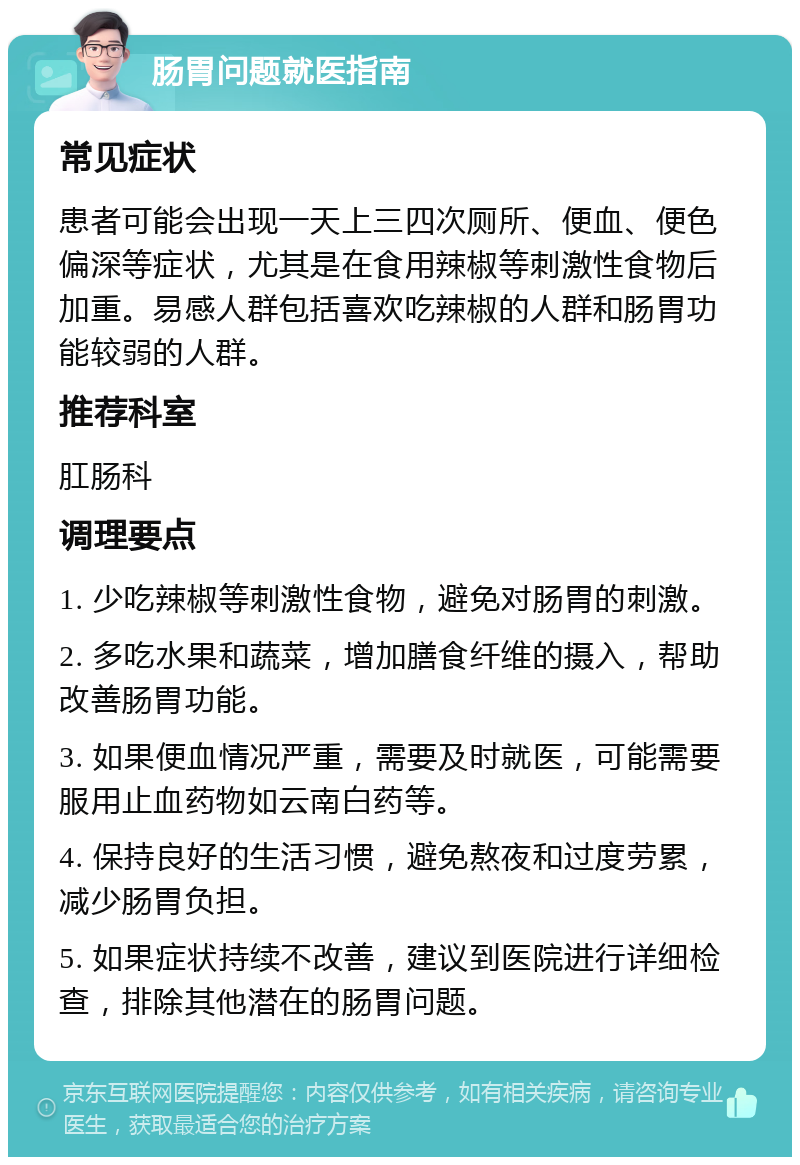 肠胃问题就医指南 常见症状 患者可能会出现一天上三四次厕所、便血、便色偏深等症状，尤其是在食用辣椒等刺激性食物后加重。易感人群包括喜欢吃辣椒的人群和肠胃功能较弱的人群。 推荐科室 肛肠科 调理要点 1. 少吃辣椒等刺激性食物，避免对肠胃的刺激。 2. 多吃水果和蔬菜，增加膳食纤维的摄入，帮助改善肠胃功能。 3. 如果便血情况严重，需要及时就医，可能需要服用止血药物如云南白药等。 4. 保持良好的生活习惯，避免熬夜和过度劳累，减少肠胃负担。 5. 如果症状持续不改善，建议到医院进行详细检查，排除其他潜在的肠胃问题。