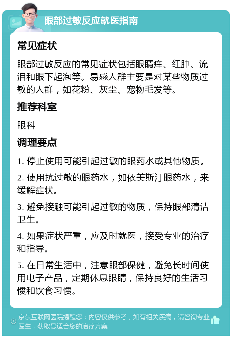 眼部过敏反应就医指南 常见症状 眼部过敏反应的常见症状包括眼睛痒、红肿、流泪和眼下起泡等。易感人群主要是对某些物质过敏的人群，如花粉、灰尘、宠物毛发等。 推荐科室 眼科 调理要点 1. 停止使用可能引起过敏的眼药水或其他物质。 2. 使用抗过敏的眼药水，如依美斯汀眼药水，来缓解症状。 3. 避免接触可能引起过敏的物质，保持眼部清洁卫生。 4. 如果症状严重，应及时就医，接受专业的治疗和指导。 5. 在日常生活中，注意眼部保健，避免长时间使用电子产品，定期休息眼睛，保持良好的生活习惯和饮食习惯。