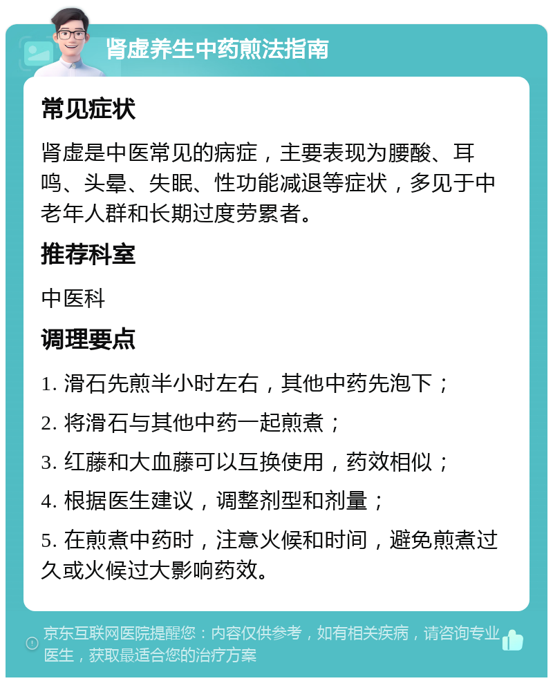 肾虚养生中药煎法指南 常见症状 肾虚是中医常见的病症，主要表现为腰酸、耳鸣、头晕、失眠、性功能减退等症状，多见于中老年人群和长期过度劳累者。 推荐科室 中医科 调理要点 1. 滑石先煎半小时左右，其他中药先泡下； 2. 将滑石与其他中药一起煎煮； 3. 红藤和大血藤可以互换使用，药效相似； 4. 根据医生建议，调整剂型和剂量； 5. 在煎煮中药时，注意火候和时间，避免煎煮过久或火候过大影响药效。