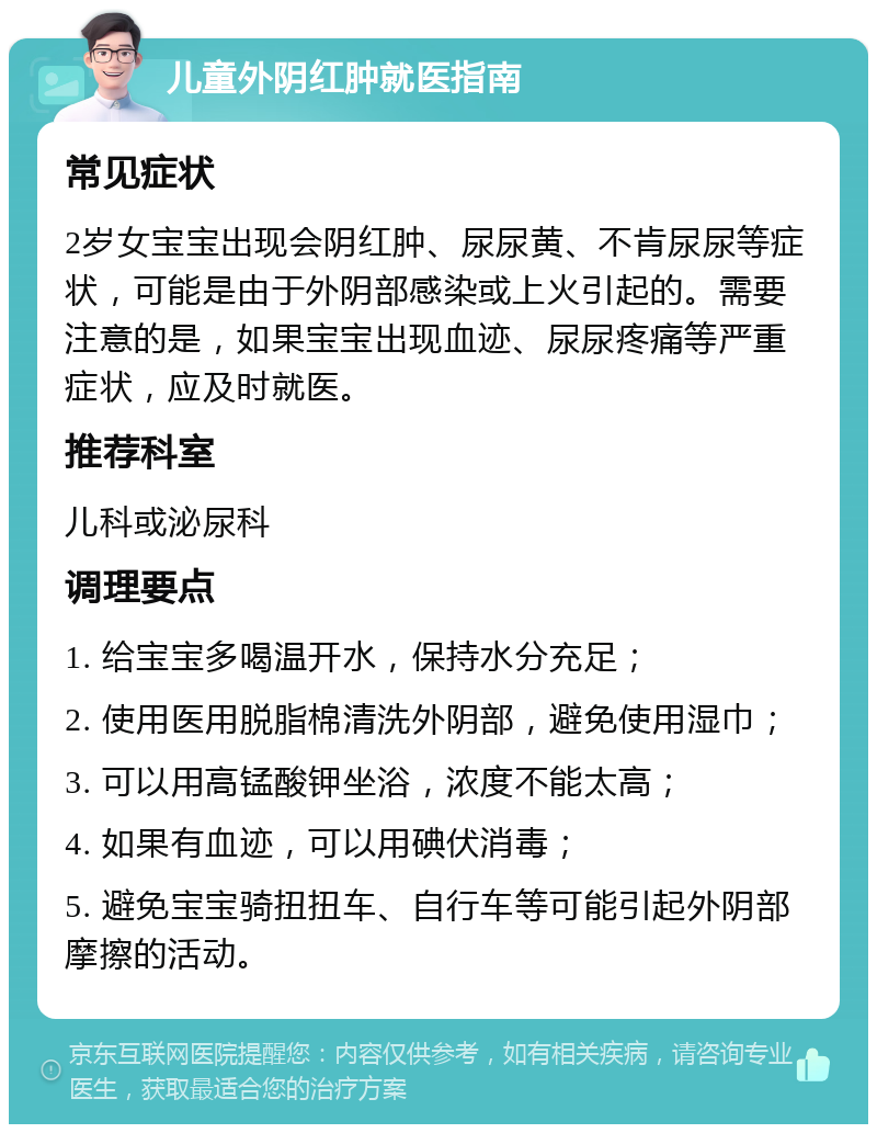 儿童外阴红肿就医指南 常见症状 2岁女宝宝出现会阴红肿、尿尿黄、不肯尿尿等症状，可能是由于外阴部感染或上火引起的。需要注意的是，如果宝宝出现血迹、尿尿疼痛等严重症状，应及时就医。 推荐科室 儿科或泌尿科 调理要点 1. 给宝宝多喝温开水，保持水分充足； 2. 使用医用脱脂棉清洗外阴部，避免使用湿巾； 3. 可以用高锰酸钾坐浴，浓度不能太高； 4. 如果有血迹，可以用碘伏消毒； 5. 避免宝宝骑扭扭车、自行车等可能引起外阴部摩擦的活动。