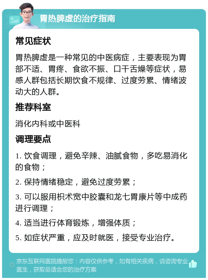 胃热脾虚的治疗指南 常见症状 胃热脾虚是一种常见的中医病症，主要表现为胃部不适、胃疼、食欲不振、口干舌燥等症状，易感人群包括长期饮食不规律、过度劳累、情绪波动大的人群。 推荐科室 消化内科或中医科 调理要点 1. 饮食调理，避免辛辣、油腻食物，多吃易消化的食物； 2. 保持情绪稳定，避免过度劳累； 3. 可以服用枳术宽中胶囊和龙七胃康片等中成药进行调理； 4. 适当进行体育锻炼，增强体质； 5. 如症状严重，应及时就医，接受专业治疗。