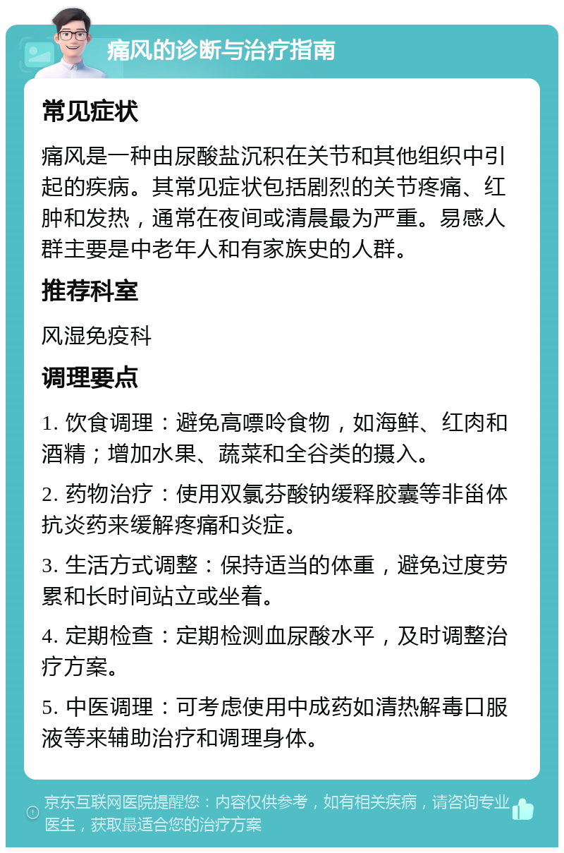 痛风的诊断与治疗指南 常见症状 痛风是一种由尿酸盐沉积在关节和其他组织中引起的疾病。其常见症状包括剧烈的关节疼痛、红肿和发热，通常在夜间或清晨最为严重。易感人群主要是中老年人和有家族史的人群。 推荐科室 风湿免疫科 调理要点 1. 饮食调理：避免高嘌呤食物，如海鲜、红肉和酒精；增加水果、蔬菜和全谷类的摄入。 2. 药物治疗：使用双氯芬酸钠缓释胶囊等非甾体抗炎药来缓解疼痛和炎症。 3. 生活方式调整：保持适当的体重，避免过度劳累和长时间站立或坐着。 4. 定期检查：定期检测血尿酸水平，及时调整治疗方案。 5. 中医调理：可考虑使用中成药如清热解毒口服液等来辅助治疗和调理身体。