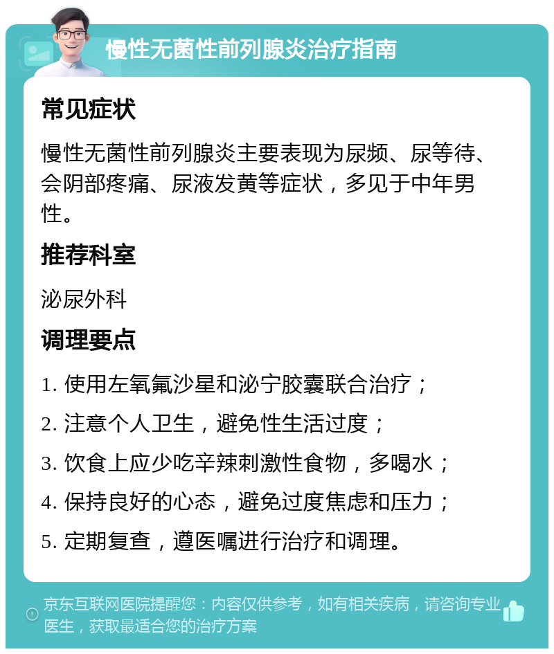 慢性无菌性前列腺炎治疗指南 常见症状 慢性无菌性前列腺炎主要表现为尿频、尿等待、会阴部疼痛、尿液发黄等症状，多见于中年男性。 推荐科室 泌尿外科 调理要点 1. 使用左氧氟沙星和泌宁胶囊联合治疗； 2. 注意个人卫生，避免性生活过度； 3. 饮食上应少吃辛辣刺激性食物，多喝水； 4. 保持良好的心态，避免过度焦虑和压力； 5. 定期复查，遵医嘱进行治疗和调理。