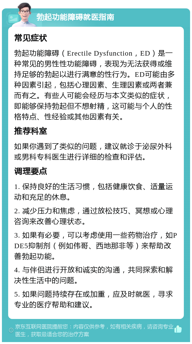 勃起功能障碍就医指南 常见症状 勃起功能障碍（Erectile Dysfunction，ED）是一种常见的男性性功能障碍，表现为无法获得或维持足够的勃起以进行满意的性行为。ED可能由多种因素引起，包括心理因素、生理因素或两者兼而有之。有些人可能会经历与本文类似的症状，即能够保持勃起但不想射精，这可能与个人的性格特点、性经验或其他因素有关。 推荐科室 如果你遇到了类似的问题，建议就诊于泌尿外科或男科专科医生进行详细的检查和评估。 调理要点 1. 保持良好的生活习惯，包括健康饮食、适量运动和充足的休息。 2. 减少压力和焦虑，通过放松技巧、冥想或心理咨询来改善心理状态。 3. 如果有必要，可以考虑使用一些药物治疗，如PDE5抑制剂（例如伟哥、西地那非等）来帮助改善勃起功能。 4. 与伴侣进行开放和诚实的沟通，共同探索和解决性生活中的问题。 5. 如果问题持续存在或加重，应及时就医，寻求专业的医疗帮助和建议。