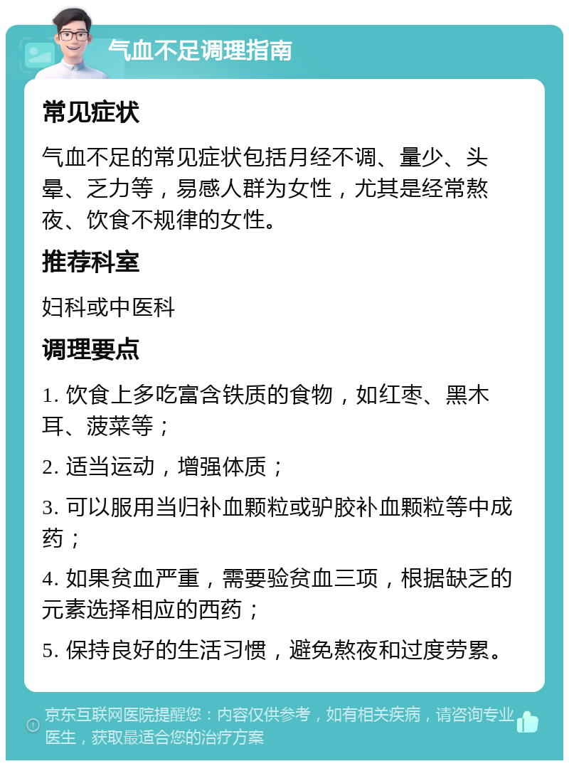 气血不足调理指南 常见症状 气血不足的常见症状包括月经不调、量少、头晕、乏力等，易感人群为女性，尤其是经常熬夜、饮食不规律的女性。 推荐科室 妇科或中医科 调理要点 1. 饮食上多吃富含铁质的食物，如红枣、黑木耳、菠菜等； 2. 适当运动，增强体质； 3. 可以服用当归补血颗粒或驴胶补血颗粒等中成药； 4. 如果贫血严重，需要验贫血三项，根据缺乏的元素选择相应的西药； 5. 保持良好的生活习惯，避免熬夜和过度劳累。