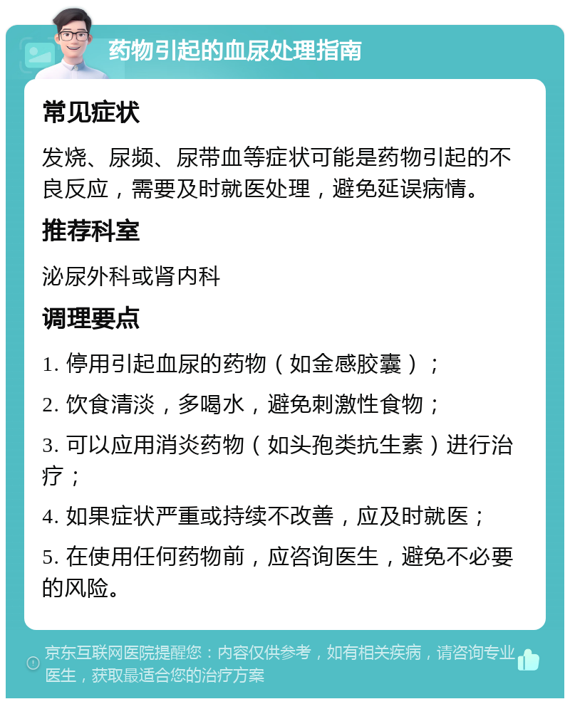 药物引起的血尿处理指南 常见症状 发烧、尿频、尿带血等症状可能是药物引起的不良反应，需要及时就医处理，避免延误病情。 推荐科室 泌尿外科或肾内科 调理要点 1. 停用引起血尿的药物（如金感胶囊）； 2. 饮食清淡，多喝水，避免刺激性食物； 3. 可以应用消炎药物（如头孢类抗生素）进行治疗； 4. 如果症状严重或持续不改善，应及时就医； 5. 在使用任何药物前，应咨询医生，避免不必要的风险。