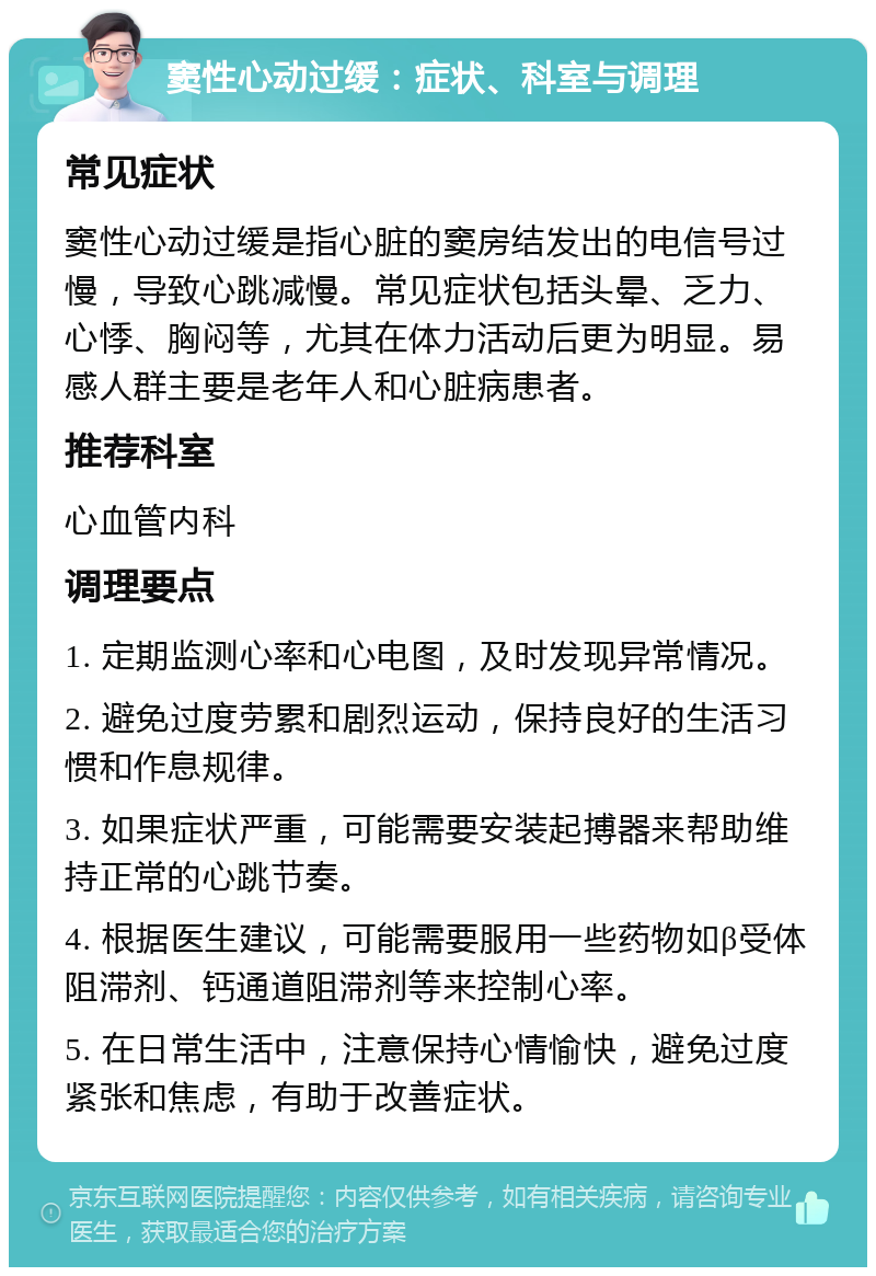 窦性心动过缓：症状、科室与调理 常见症状 窦性心动过缓是指心脏的窦房结发出的电信号过慢，导致心跳减慢。常见症状包括头晕、乏力、心悸、胸闷等，尤其在体力活动后更为明显。易感人群主要是老年人和心脏病患者。 推荐科室 心血管内科 调理要点 1. 定期监测心率和心电图，及时发现异常情况。 2. 避免过度劳累和剧烈运动，保持良好的生活习惯和作息规律。 3. 如果症状严重，可能需要安装起搏器来帮助维持正常的心跳节奏。 4. 根据医生建议，可能需要服用一些药物如β受体阻滞剂、钙通道阻滞剂等来控制心率。 5. 在日常生活中，注意保持心情愉快，避免过度紧张和焦虑，有助于改善症状。