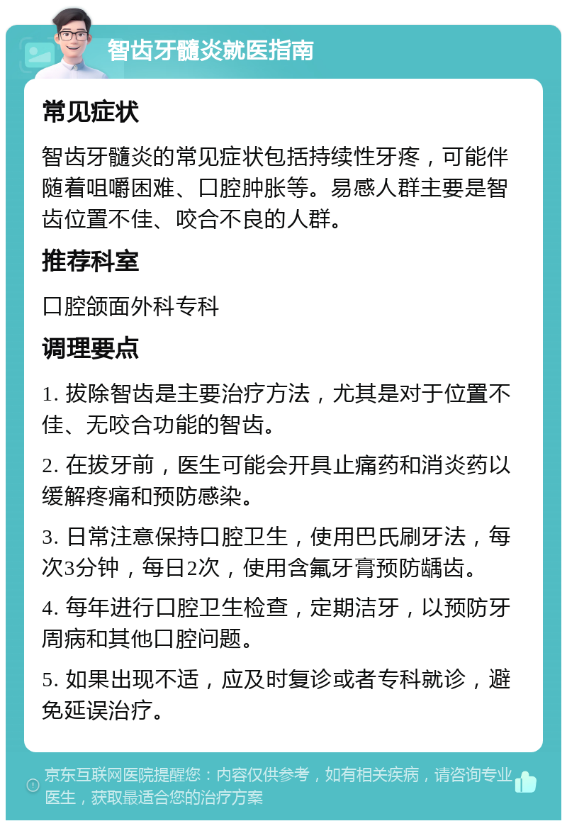 智齿牙髓炎就医指南 常见症状 智齿牙髓炎的常见症状包括持续性牙疼，可能伴随着咀嚼困难、口腔肿胀等。易感人群主要是智齿位置不佳、咬合不良的人群。 推荐科室 口腔颌面外科专科 调理要点 1. 拔除智齿是主要治疗方法，尤其是对于位置不佳、无咬合功能的智齿。 2. 在拔牙前，医生可能会开具止痛药和消炎药以缓解疼痛和预防感染。 3. 日常注意保持口腔卫生，使用巴氏刷牙法，每次3分钟，每日2次，使用含氟牙膏预防龋齿。 4. 每年进行口腔卫生检查，定期洁牙，以预防牙周病和其他口腔问题。 5. 如果出现不适，应及时复诊或者专科就诊，避免延误治疗。