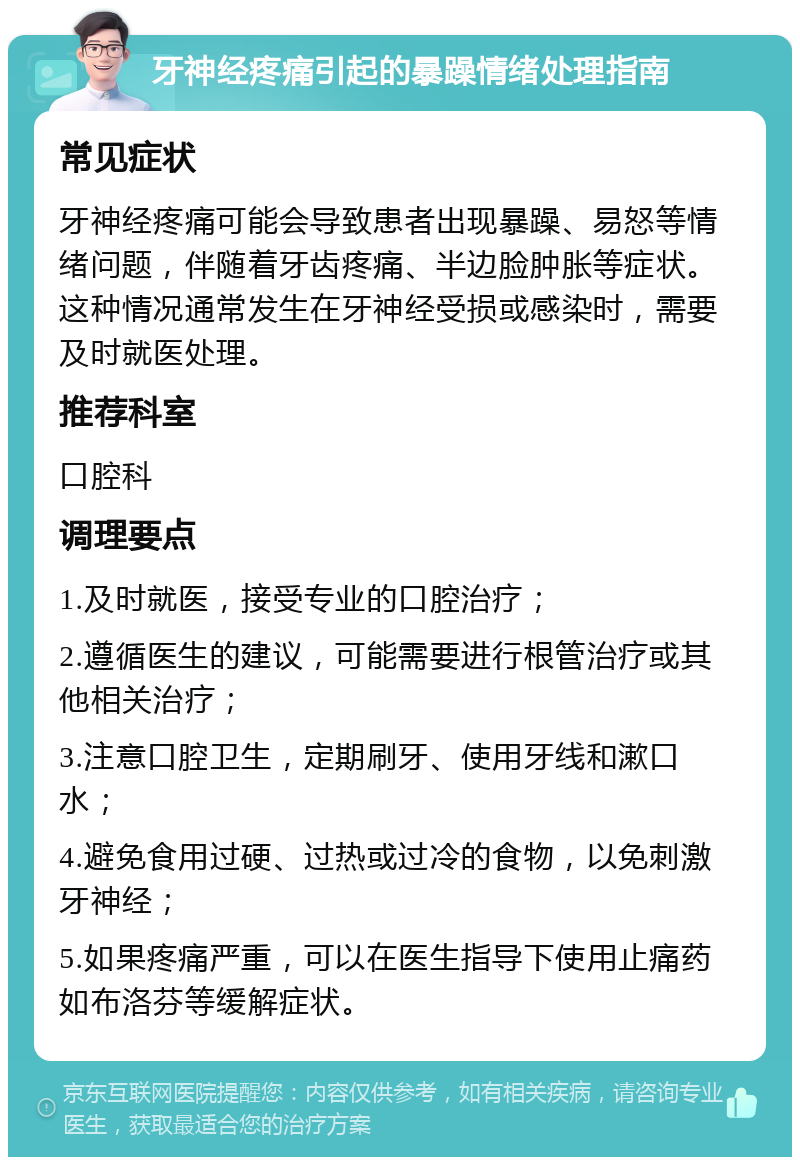 牙神经疼痛引起的暴躁情绪处理指南 常见症状 牙神经疼痛可能会导致患者出现暴躁、易怒等情绪问题，伴随着牙齿疼痛、半边脸肿胀等症状。这种情况通常发生在牙神经受损或感染时，需要及时就医处理。 推荐科室 口腔科 调理要点 1.及时就医，接受专业的口腔治疗； 2.遵循医生的建议，可能需要进行根管治疗或其他相关治疗； 3.注意口腔卫生，定期刷牙、使用牙线和漱口水； 4.避免食用过硬、过热或过冷的食物，以免刺激牙神经； 5.如果疼痛严重，可以在医生指导下使用止痛药如布洛芬等缓解症状。