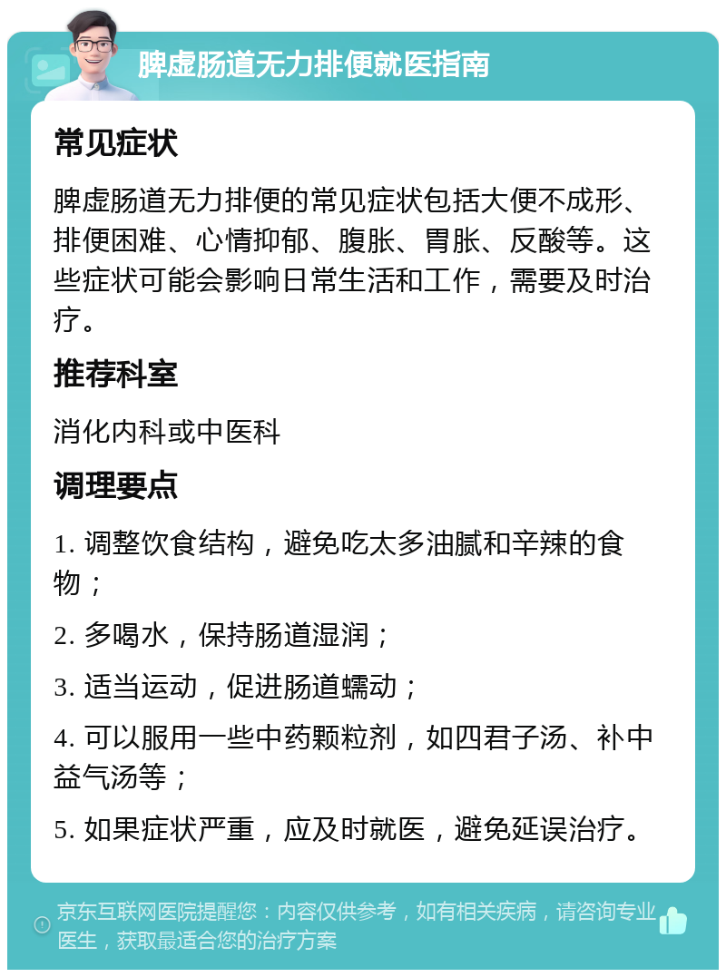 脾虚肠道无力排便就医指南 常见症状 脾虚肠道无力排便的常见症状包括大便不成形、排便困难、心情抑郁、腹胀、胃胀、反酸等。这些症状可能会影响日常生活和工作，需要及时治疗。 推荐科室 消化内科或中医科 调理要点 1. 调整饮食结构，避免吃太多油腻和辛辣的食物； 2. 多喝水，保持肠道湿润； 3. 适当运动，促进肠道蠕动； 4. 可以服用一些中药颗粒剂，如四君子汤、补中益气汤等； 5. 如果症状严重，应及时就医，避免延误治疗。