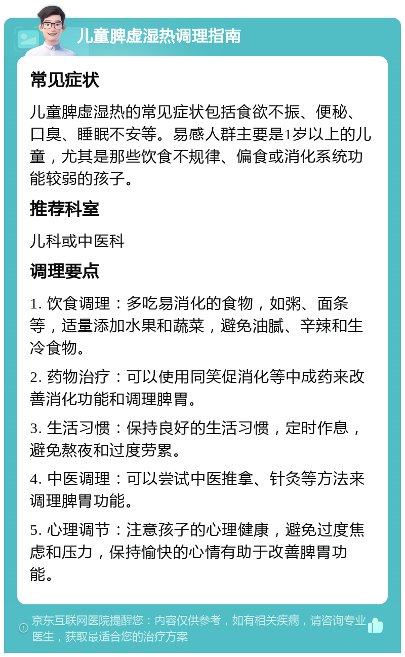 儿童脾虚湿热调理指南 常见症状 儿童脾虚湿热的常见症状包括食欲不振、便秘、口臭、睡眠不安等。易感人群主要是1岁以上的儿童，尤其是那些饮食不规律、偏食或消化系统功能较弱的孩子。 推荐科室 儿科或中医科 调理要点 1. 饮食调理：多吃易消化的食物，如粥、面条等，适量添加水果和蔬菜，避免油腻、辛辣和生冷食物。 2. 药物治疗：可以使用同笑促消化等中成药来改善消化功能和调理脾胃。 3. 生活习惯：保持良好的生活习惯，定时作息，避免熬夜和过度劳累。 4. 中医调理：可以尝试中医推拿、针灸等方法来调理脾胃功能。 5. 心理调节：注意孩子的心理健康，避免过度焦虑和压力，保持愉快的心情有助于改善脾胃功能。