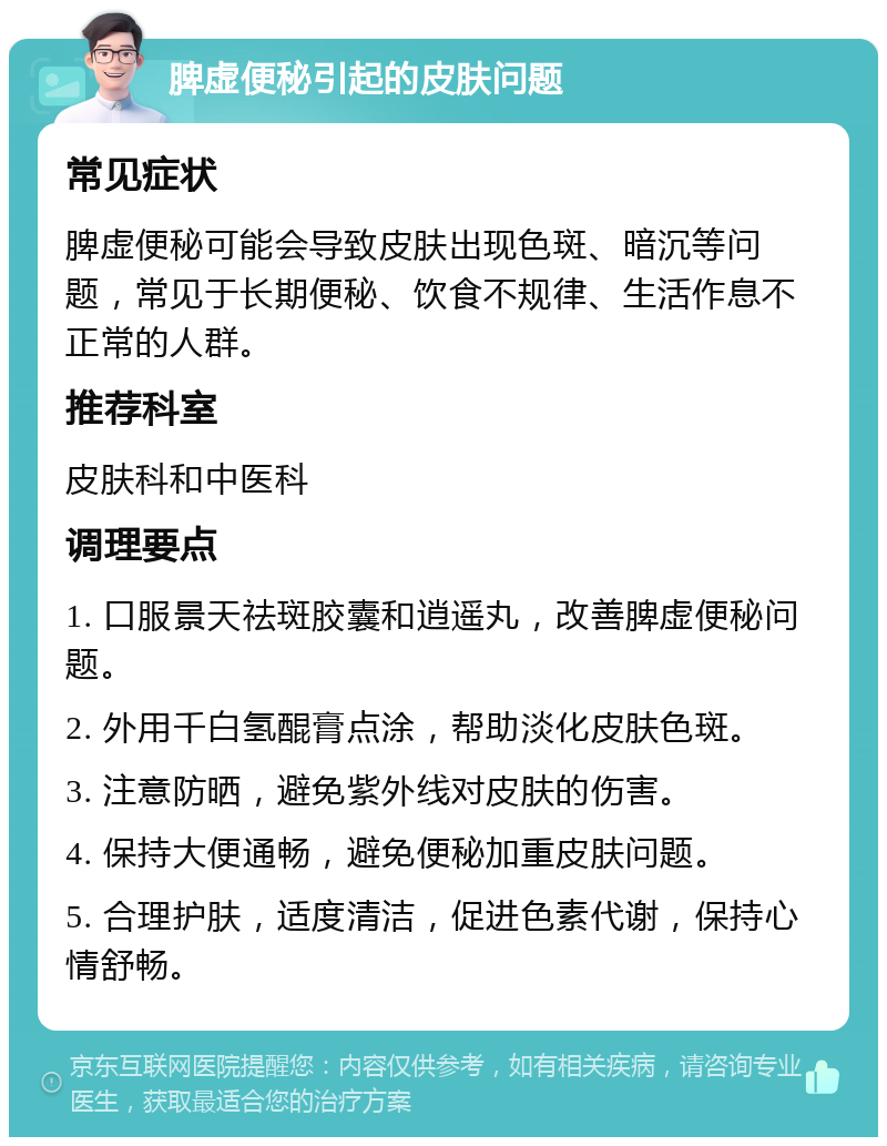 脾虚便秘引起的皮肤问题 常见症状 脾虚便秘可能会导致皮肤出现色斑、暗沉等问题，常见于长期便秘、饮食不规律、生活作息不正常的人群。 推荐科室 皮肤科和中医科 调理要点 1. 口服景天祛斑胶囊和逍遥丸，改善脾虚便秘问题。 2. 外用千白氢醌膏点涂，帮助淡化皮肤色斑。 3. 注意防晒，避免紫外线对皮肤的伤害。 4. 保持大便通畅，避免便秘加重皮肤问题。 5. 合理护肤，适度清洁，促进色素代谢，保持心情舒畅。