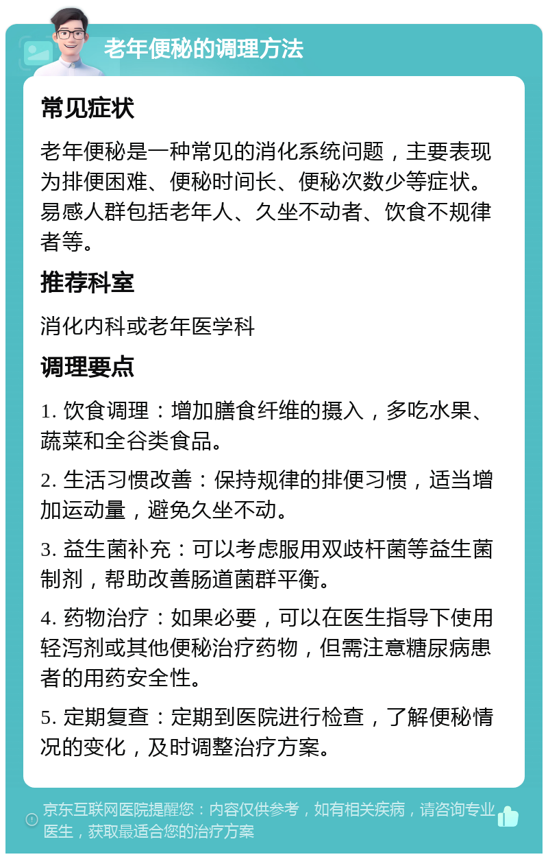 老年便秘的调理方法 常见症状 老年便秘是一种常见的消化系统问题，主要表现为排便困难、便秘时间长、便秘次数少等症状。易感人群包括老年人、久坐不动者、饮食不规律者等。 推荐科室 消化内科或老年医学科 调理要点 1. 饮食调理：增加膳食纤维的摄入，多吃水果、蔬菜和全谷类食品。 2. 生活习惯改善：保持规律的排便习惯，适当增加运动量，避免久坐不动。 3. 益生菌补充：可以考虑服用双歧杆菌等益生菌制剂，帮助改善肠道菌群平衡。 4. 药物治疗：如果必要，可以在医生指导下使用轻泻剂或其他便秘治疗药物，但需注意糖尿病患者的用药安全性。 5. 定期复查：定期到医院进行检查，了解便秘情况的变化，及时调整治疗方案。