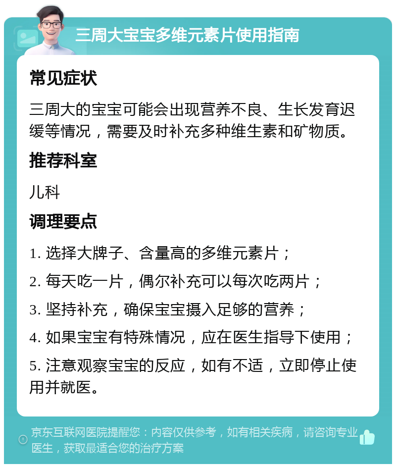 三周大宝宝多维元素片使用指南 常见症状 三周大的宝宝可能会出现营养不良、生长发育迟缓等情况，需要及时补充多种维生素和矿物质。 推荐科室 儿科 调理要点 1. 选择大牌子、含量高的多维元素片； 2. 每天吃一片，偶尔补充可以每次吃两片； 3. 坚持补充，确保宝宝摄入足够的营养； 4. 如果宝宝有特殊情况，应在医生指导下使用； 5. 注意观察宝宝的反应，如有不适，立即停止使用并就医。