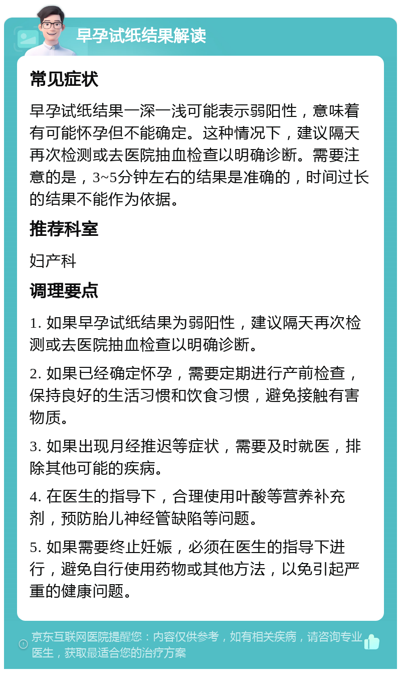 早孕试纸结果解读 常见症状 早孕试纸结果一深一浅可能表示弱阳性，意味着有可能怀孕但不能确定。这种情况下，建议隔天再次检测或去医院抽血检查以明确诊断。需要注意的是，3~5分钟左右的结果是准确的，时间过长的结果不能作为依据。 推荐科室 妇产科 调理要点 1. 如果早孕试纸结果为弱阳性，建议隔天再次检测或去医院抽血检查以明确诊断。 2. 如果已经确定怀孕，需要定期进行产前检查，保持良好的生活习惯和饮食习惯，避免接触有害物质。 3. 如果出现月经推迟等症状，需要及时就医，排除其他可能的疾病。 4. 在医生的指导下，合理使用叶酸等营养补充剂，预防胎儿神经管缺陷等问题。 5. 如果需要终止妊娠，必须在医生的指导下进行，避免自行使用药物或其他方法，以免引起严重的健康问题。