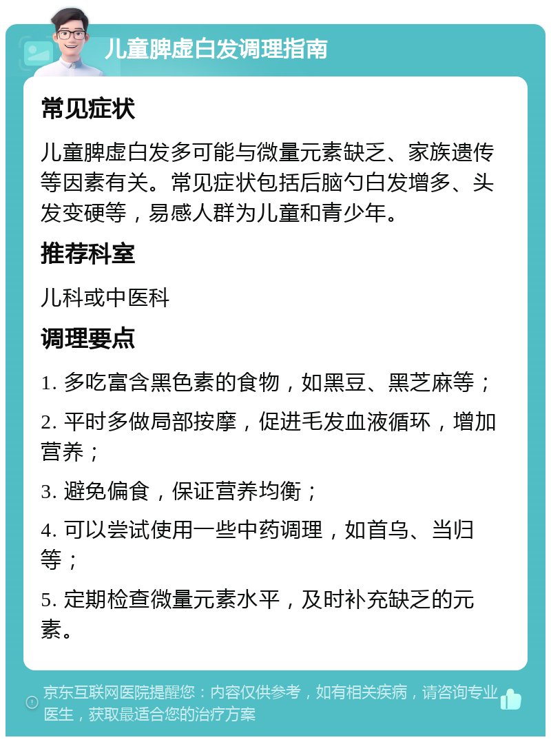 儿童脾虚白发调理指南 常见症状 儿童脾虚白发多可能与微量元素缺乏、家族遗传等因素有关。常见症状包括后脑勺白发增多、头发变硬等，易感人群为儿童和青少年。 推荐科室 儿科或中医科 调理要点 1. 多吃富含黑色素的食物，如黑豆、黑芝麻等； 2. 平时多做局部按摩，促进毛发血液循环，增加营养； 3. 避免偏食，保证营养均衡； 4. 可以尝试使用一些中药调理，如首乌、当归等； 5. 定期检查微量元素水平，及时补充缺乏的元素。