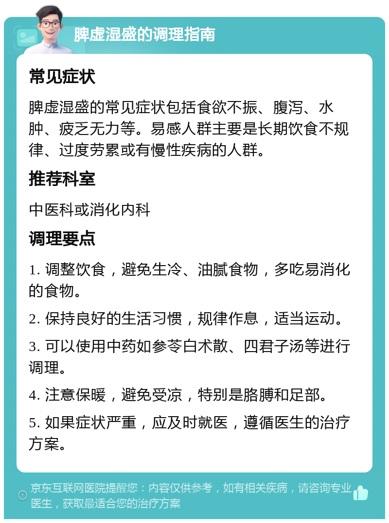 脾虚湿盛的调理指南 常见症状 脾虚湿盛的常见症状包括食欲不振、腹泻、水肿、疲乏无力等。易感人群主要是长期饮食不规律、过度劳累或有慢性疾病的人群。 推荐科室 中医科或消化内科 调理要点 1. 调整饮食，避免生冷、油腻食物，多吃易消化的食物。 2. 保持良好的生活习惯，规律作息，适当运动。 3. 可以使用中药如参苓白术散、四君子汤等进行调理。 4. 注意保暖，避免受凉，特别是胳膊和足部。 5. 如果症状严重，应及时就医，遵循医生的治疗方案。