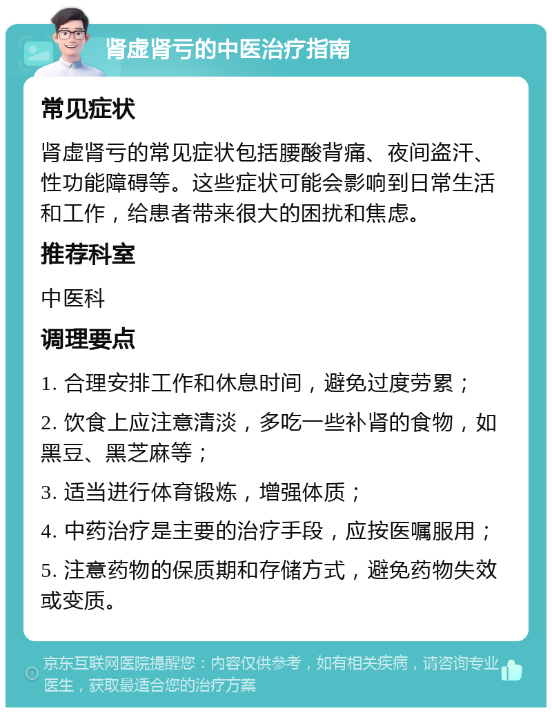 肾虚肾亏的中医治疗指南 常见症状 肾虚肾亏的常见症状包括腰酸背痛、夜间盗汗、性功能障碍等。这些症状可能会影响到日常生活和工作，给患者带来很大的困扰和焦虑。 推荐科室 中医科 调理要点 1. 合理安排工作和休息时间，避免过度劳累； 2. 饮食上应注意清淡，多吃一些补肾的食物，如黑豆、黑芝麻等； 3. 适当进行体育锻炼，增强体质； 4. 中药治疗是主要的治疗手段，应按医嘱服用； 5. 注意药物的保质期和存储方式，避免药物失效或变质。