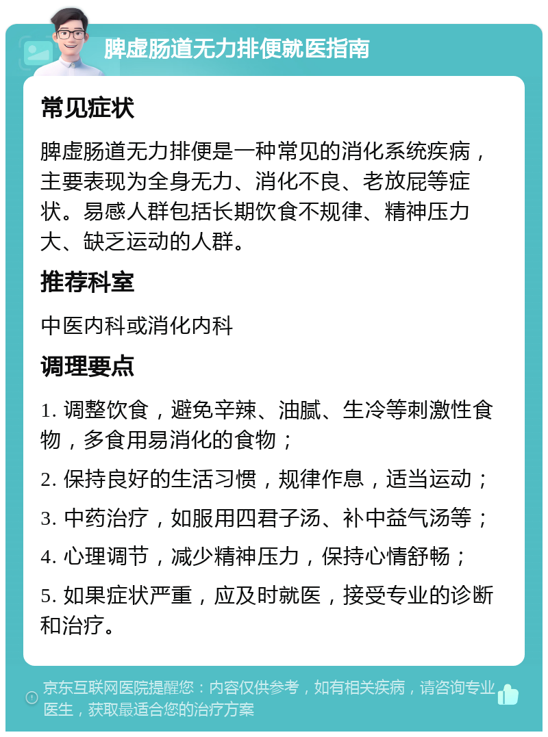 脾虚肠道无力排便就医指南 常见症状 脾虚肠道无力排便是一种常见的消化系统疾病，主要表现为全身无力、消化不良、老放屁等症状。易感人群包括长期饮食不规律、精神压力大、缺乏运动的人群。 推荐科室 中医内科或消化内科 调理要点 1. 调整饮食，避免辛辣、油腻、生冷等刺激性食物，多食用易消化的食物； 2. 保持良好的生活习惯，规律作息，适当运动； 3. 中药治疗，如服用四君子汤、补中益气汤等； 4. 心理调节，减少精神压力，保持心情舒畅； 5. 如果症状严重，应及时就医，接受专业的诊断和治疗。