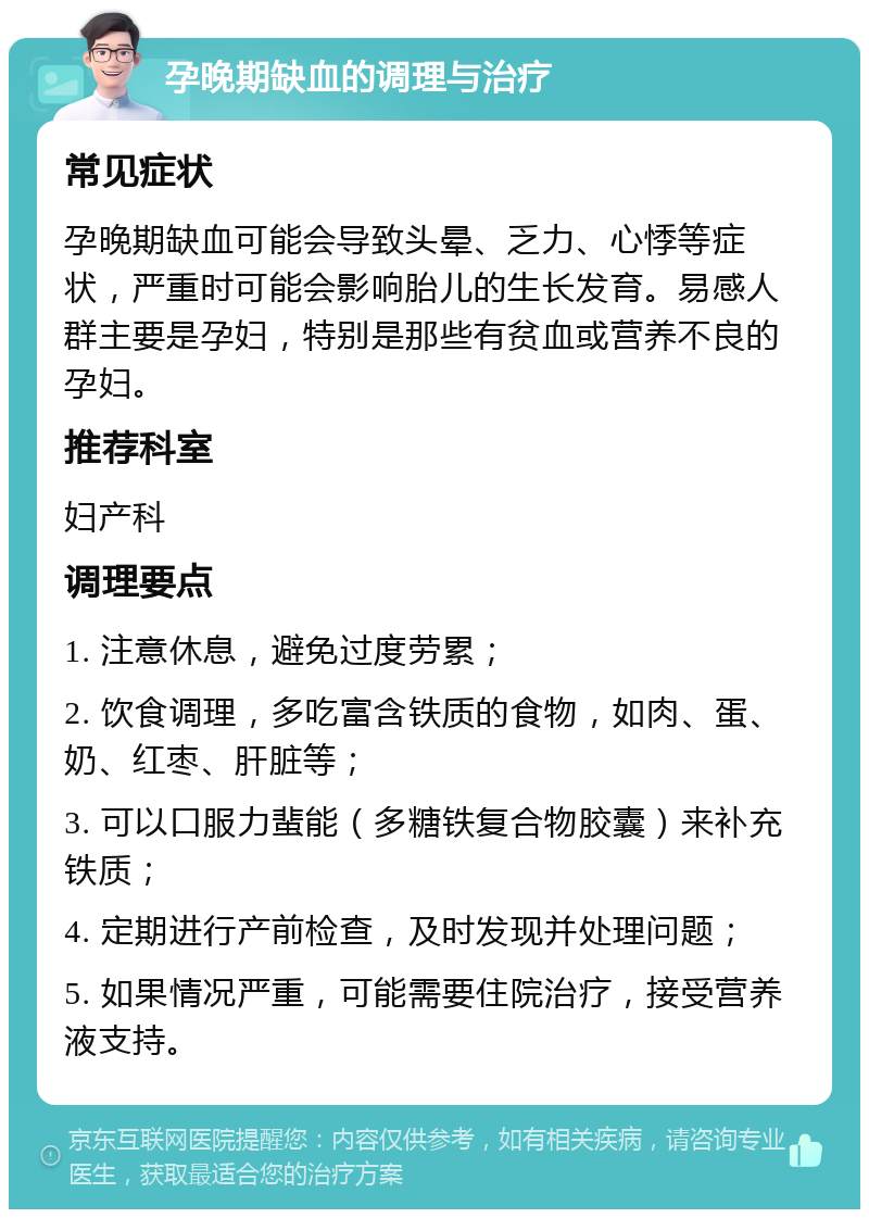 孕晚期缺血的调理与治疗 常见症状 孕晚期缺血可能会导致头晕、乏力、心悸等症状，严重时可能会影响胎儿的生长发育。易感人群主要是孕妇，特别是那些有贫血或营养不良的孕妇。 推荐科室 妇产科 调理要点 1. 注意休息，避免过度劳累； 2. 饮食调理，多吃富含铁质的食物，如肉、蛋、奶、红枣、肝脏等； 3. 可以口服力蜚能（多糖铁复合物胶囊）来补充铁质； 4. 定期进行产前检查，及时发现并处理问题； 5. 如果情况严重，可能需要住院治疗，接受营养液支持。