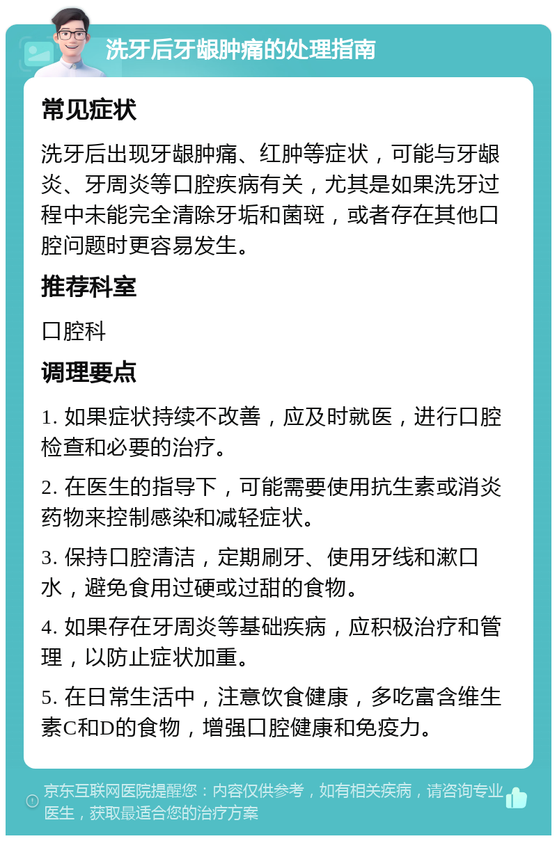 洗牙后牙龈肿痛的处理指南 常见症状 洗牙后出现牙龈肿痛、红肿等症状，可能与牙龈炎、牙周炎等口腔疾病有关，尤其是如果洗牙过程中未能完全清除牙垢和菌斑，或者存在其他口腔问题时更容易发生。 推荐科室 口腔科 调理要点 1. 如果症状持续不改善，应及时就医，进行口腔检查和必要的治疗。 2. 在医生的指导下，可能需要使用抗生素或消炎药物来控制感染和减轻症状。 3. 保持口腔清洁，定期刷牙、使用牙线和漱口水，避免食用过硬或过甜的食物。 4. 如果存在牙周炎等基础疾病，应积极治疗和管理，以防止症状加重。 5. 在日常生活中，注意饮食健康，多吃富含维生素C和D的食物，增强口腔健康和免疫力。