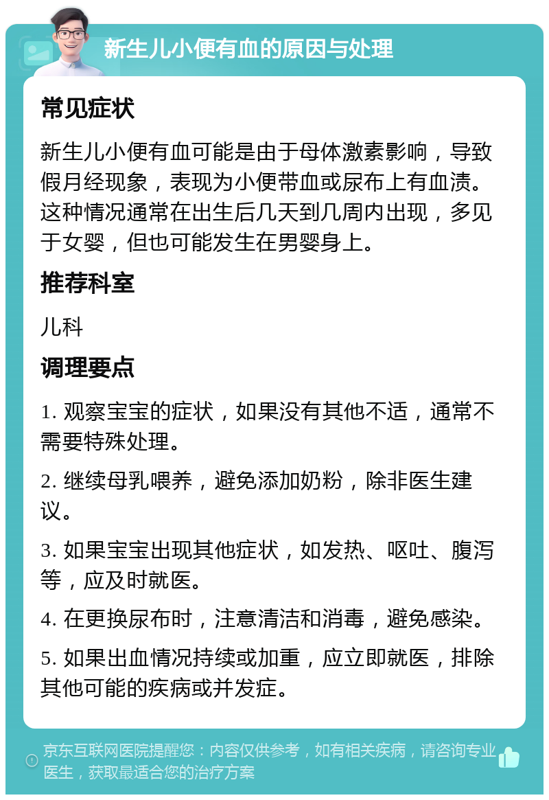 新生儿小便有血的原因与处理 常见症状 新生儿小便有血可能是由于母体激素影响，导致假月经现象，表现为小便带血或尿布上有血渍。这种情况通常在出生后几天到几周内出现，多见于女婴，但也可能发生在男婴身上。 推荐科室 儿科 调理要点 1. 观察宝宝的症状，如果没有其他不适，通常不需要特殊处理。 2. 继续母乳喂养，避免添加奶粉，除非医生建议。 3. 如果宝宝出现其他症状，如发热、呕吐、腹泻等，应及时就医。 4. 在更换尿布时，注意清洁和消毒，避免感染。 5. 如果出血情况持续或加重，应立即就医，排除其他可能的疾病或并发症。