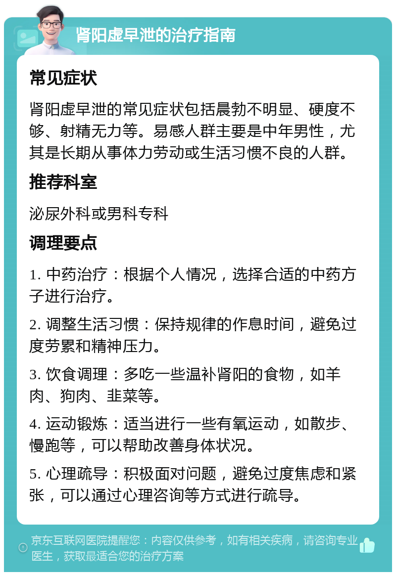 肾阳虚早泄的治疗指南 常见症状 肾阳虚早泄的常见症状包括晨勃不明显、硬度不够、射精无力等。易感人群主要是中年男性，尤其是长期从事体力劳动或生活习惯不良的人群。 推荐科室 泌尿外科或男科专科 调理要点 1. 中药治疗：根据个人情况，选择合适的中药方子进行治疗。 2. 调整生活习惯：保持规律的作息时间，避免过度劳累和精神压力。 3. 饮食调理：多吃一些温补肾阳的食物，如羊肉、狗肉、韭菜等。 4. 运动锻炼：适当进行一些有氧运动，如散步、慢跑等，可以帮助改善身体状况。 5. 心理疏导：积极面对问题，避免过度焦虑和紧张，可以通过心理咨询等方式进行疏导。