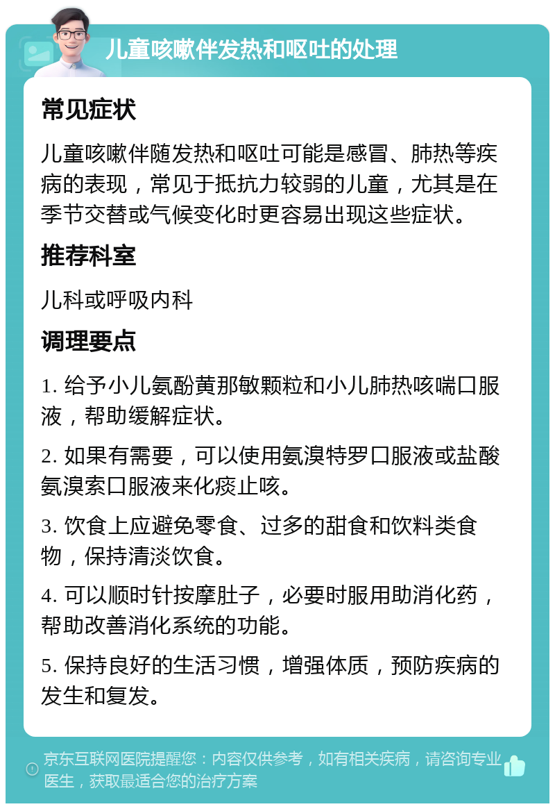 儿童咳嗽伴发热和呕吐的处理 常见症状 儿童咳嗽伴随发热和呕吐可能是感冒、肺热等疾病的表现，常见于抵抗力较弱的儿童，尤其是在季节交替或气候变化时更容易出现这些症状。 推荐科室 儿科或呼吸内科 调理要点 1. 给予小儿氨酚黄那敏颗粒和小儿肺热咳喘口服液，帮助缓解症状。 2. 如果有需要，可以使用氨溴特罗口服液或盐酸氨溴索口服液来化痰止咳。 3. 饮食上应避免零食、过多的甜食和饮料类食物，保持清淡饮食。 4. 可以顺时针按摩肚子，必要时服用助消化药，帮助改善消化系统的功能。 5. 保持良好的生活习惯，增强体质，预防疾病的发生和复发。