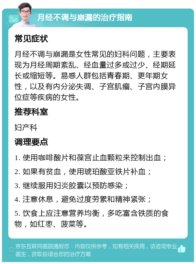 月经不调与崩漏的治疗指南 常见症状 月经不调与崩漏是女性常见的妇科问题，主要表现为月经周期紊乱、经血量过多或过少、经期延长或缩短等。易感人群包括青春期、更年期女性，以及有内分泌失调、子宫肌瘤、子宫内膜异位症等疾病的女性。 推荐科室 妇产科 调理要点 1. 使用咖啡酸片和葆宫止血颗粒来控制出血； 2. 如果有贫血，使用琥珀酸亚铁片补血； 3. 继续服用妇炎胶囊以预防感染； 4. 注意休息，避免过度劳累和精神紧张； 5. 饮食上应注意营养均衡，多吃富含铁质的食物，如红枣、菠菜等。