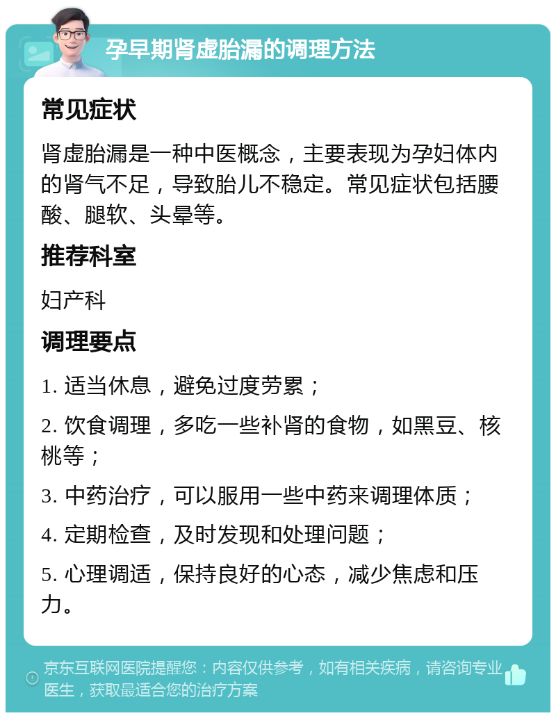 孕早期肾虚胎漏的调理方法 常见症状 肾虚胎漏是一种中医概念，主要表现为孕妇体内的肾气不足，导致胎儿不稳定。常见症状包括腰酸、腿软、头晕等。 推荐科室 妇产科 调理要点 1. 适当休息，避免过度劳累； 2. 饮食调理，多吃一些补肾的食物，如黑豆、核桃等； 3. 中药治疗，可以服用一些中药来调理体质； 4. 定期检查，及时发现和处理问题； 5. 心理调适，保持良好的心态，减少焦虑和压力。