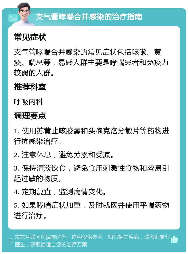 支气管哮喘合并感染的治疗指南 常见症状 支气管哮喘合并感染的常见症状包括咳嗽、黄痰、喘息等，易感人群主要是哮喘患者和免疫力较弱的人群。 推荐科室 呼吸内科 调理要点 1. 使用苏黄止咳胶囊和头孢克洛分散片等药物进行抗感染治疗。 2. 注意休息，避免劳累和受凉。 3. 保持清淡饮食，避免食用刺激性食物和容易引起过敏的物质。 4. 定期复查，监测病情变化。 5. 如果哮喘症状加重，及时就医并使用平喘药物进行治疗。