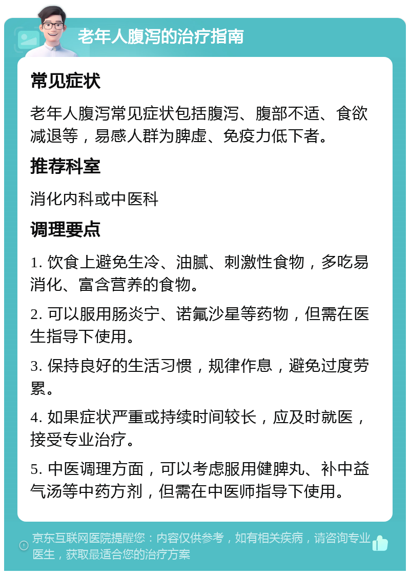 老年人腹泻的治疗指南 常见症状 老年人腹泻常见症状包括腹泻、腹部不适、食欲减退等，易感人群为脾虚、免疫力低下者。 推荐科室 消化内科或中医科 调理要点 1. 饮食上避免生冷、油腻、刺激性食物，多吃易消化、富含营养的食物。 2. 可以服用肠炎宁、诺氟沙星等药物，但需在医生指导下使用。 3. 保持良好的生活习惯，规律作息，避免过度劳累。 4. 如果症状严重或持续时间较长，应及时就医，接受专业治疗。 5. 中医调理方面，可以考虑服用健脾丸、补中益气汤等中药方剂，但需在中医师指导下使用。