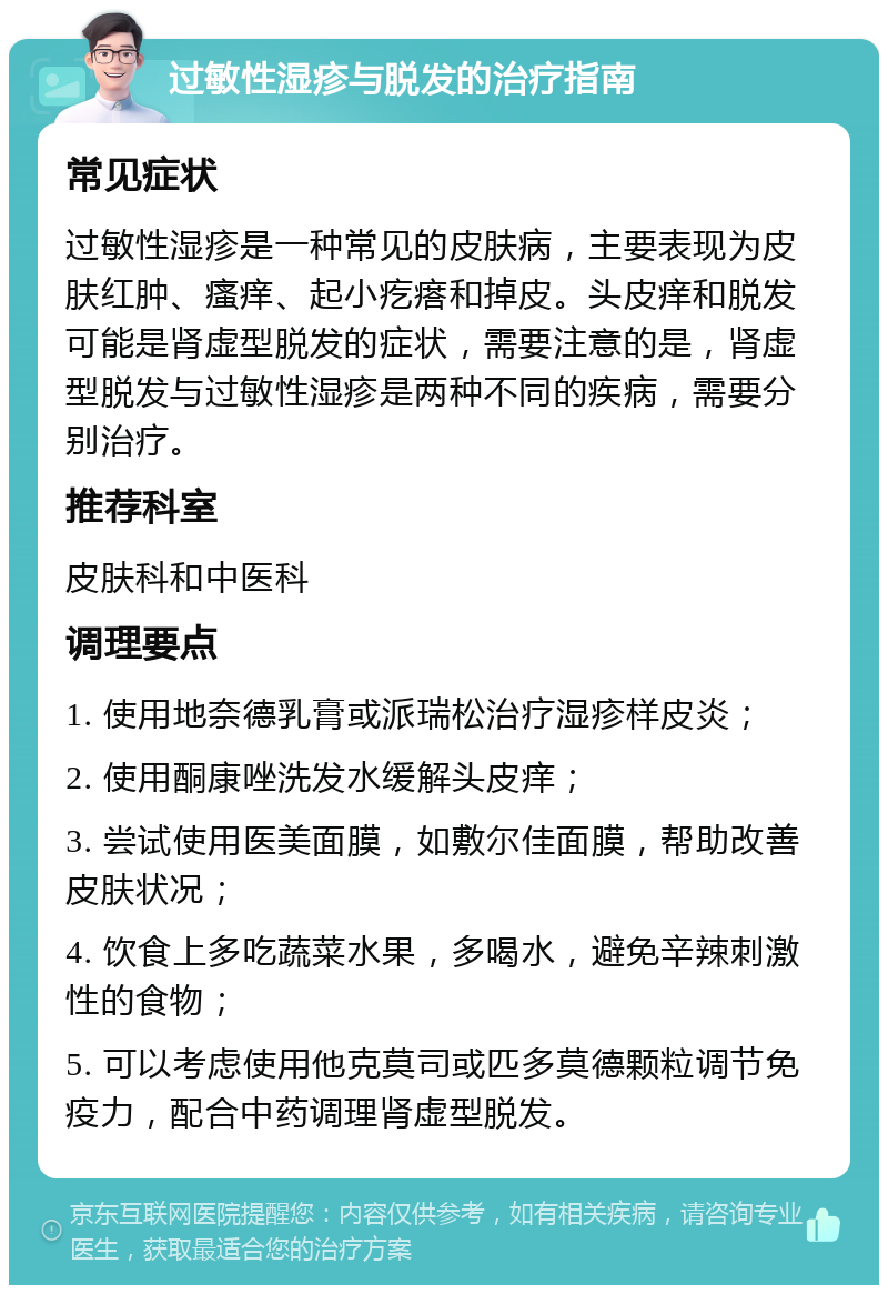 过敏性湿疹与脱发的治疗指南 常见症状 过敏性湿疹是一种常见的皮肤病，主要表现为皮肤红肿、瘙痒、起小疙瘩和掉皮。头皮痒和脱发可能是肾虚型脱发的症状，需要注意的是，肾虚型脱发与过敏性湿疹是两种不同的疾病，需要分别治疗。 推荐科室 皮肤科和中医科 调理要点 1. 使用地奈德乳膏或派瑞松治疗湿疹样皮炎； 2. 使用酮康唑洗发水缓解头皮痒； 3. 尝试使用医美面膜，如敷尔佳面膜，帮助改善皮肤状况； 4. 饮食上多吃蔬菜水果，多喝水，避免辛辣刺激性的食物； 5. 可以考虑使用他克莫司或匹多莫德颗粒调节免疫力，配合中药调理肾虚型脱发。