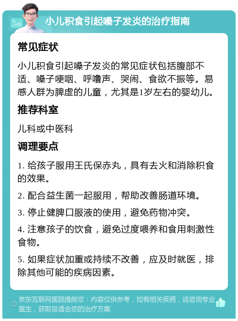 小儿积食引起嗓子发炎的治疗指南 常见症状 小儿积食引起嗓子发炎的常见症状包括腹部不适、嗓子哽咽、呼噜声、哭闹、食欲不振等。易感人群为脾虚的儿童，尤其是1岁左右的婴幼儿。 推荐科室 儿科或中医科 调理要点 1. 给孩子服用王氏保赤丸，具有去火和消除积食的效果。 2. 配合益生菌一起服用，帮助改善肠道环境。 3. 停止健脾口服液的使用，避免药物冲突。 4. 注意孩子的饮食，避免过度喂养和食用刺激性食物。 5. 如果症状加重或持续不改善，应及时就医，排除其他可能的疾病因素。