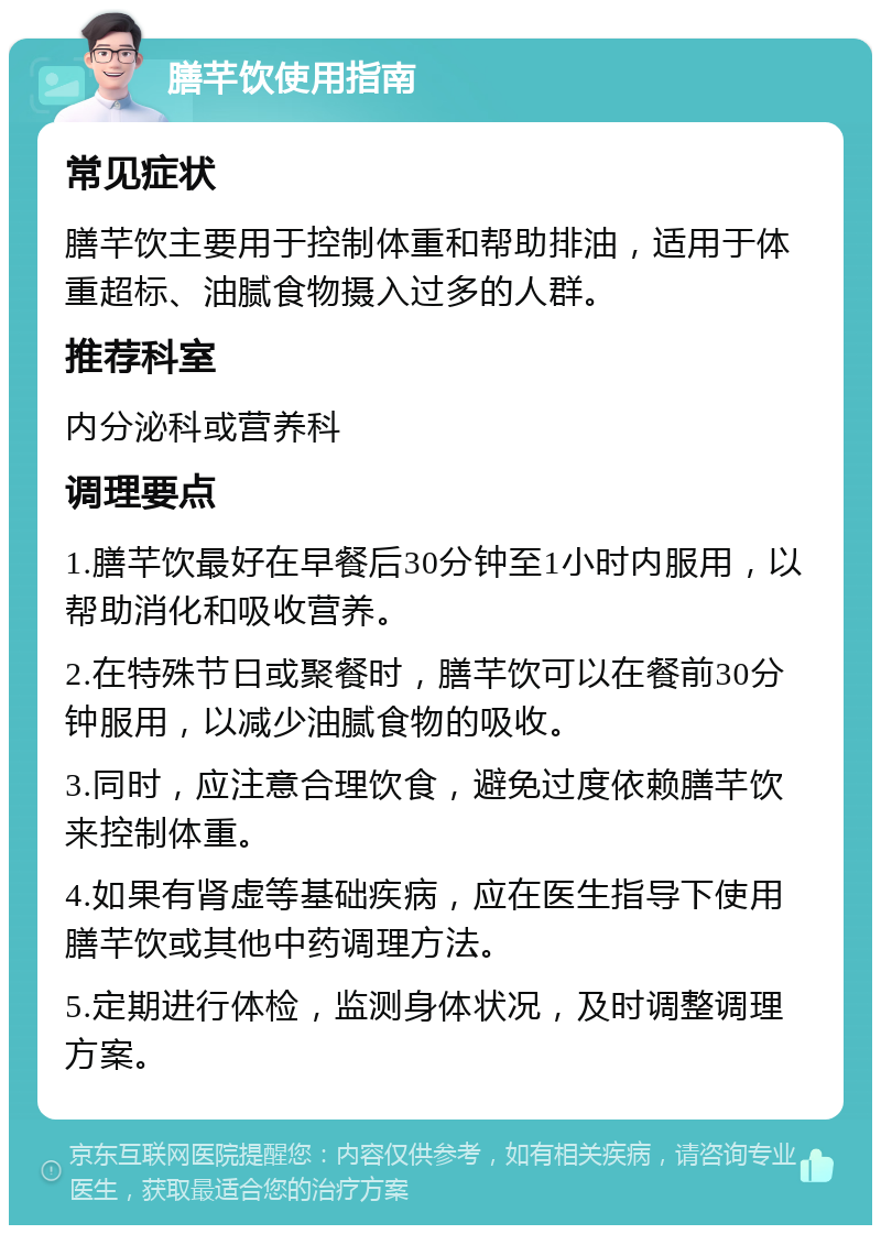 膳芊饮使用指南 常见症状 膳芊饮主要用于控制体重和帮助排油，适用于体重超标、油腻食物摄入过多的人群。 推荐科室 内分泌科或营养科 调理要点 1.膳芊饮最好在早餐后30分钟至1小时内服用，以帮助消化和吸收营养。 2.在特殊节日或聚餐时，膳芊饮可以在餐前30分钟服用，以减少油腻食物的吸收。 3.同时，应注意合理饮食，避免过度依赖膳芊饮来控制体重。 4.如果有肾虚等基础疾病，应在医生指导下使用膳芊饮或其他中药调理方法。 5.定期进行体检，监测身体状况，及时调整调理方案。