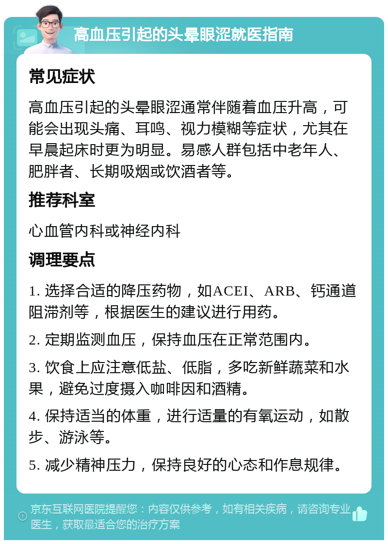 高血压引起的头晕眼涩就医指南 常见症状 高血压引起的头晕眼涩通常伴随着血压升高，可能会出现头痛、耳鸣、视力模糊等症状，尤其在早晨起床时更为明显。易感人群包括中老年人、肥胖者、长期吸烟或饮酒者等。 推荐科室 心血管内科或神经内科 调理要点 1. 选择合适的降压药物，如ACEI、ARB、钙通道阻滞剂等，根据医生的建议进行用药。 2. 定期监测血压，保持血压在正常范围内。 3. 饮食上应注意低盐、低脂，多吃新鲜蔬菜和水果，避免过度摄入咖啡因和酒精。 4. 保持适当的体重，进行适量的有氧运动，如散步、游泳等。 5. 减少精神压力，保持良好的心态和作息规律。