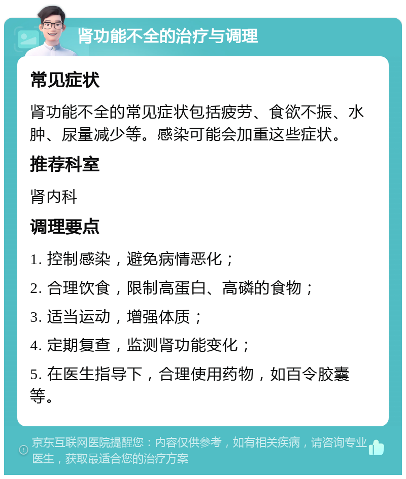 肾功能不全的治疗与调理 常见症状 肾功能不全的常见症状包括疲劳、食欲不振、水肿、尿量减少等。感染可能会加重这些症状。 推荐科室 肾内科 调理要点 1. 控制感染，避免病情恶化； 2. 合理饮食，限制高蛋白、高磷的食物； 3. 适当运动，增强体质； 4. 定期复查，监测肾功能变化； 5. 在医生指导下，合理使用药物，如百令胶囊等。